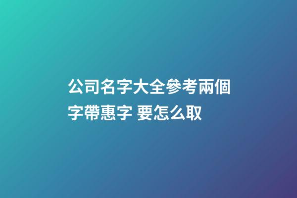 公司名字大全參考兩個字帶惠字 要怎么取-第1張-公司起名-玄機派